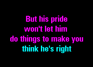 But his pride
won't let him

do things to make you
think he's right