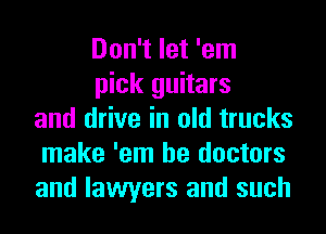Don't let 'em
pick guitars
and drive in old trucks
make 'em he doctors
and lawyers and such