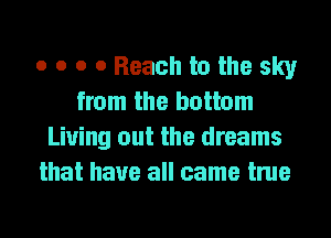 o o o 0 Beach to the sky
from the bottom
Living out the dreams
that have all came true