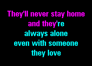 They'll never stay home
and they're

always alone
even with someone
theylove