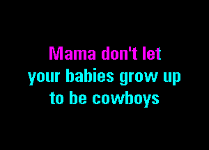 Mama don't let

your babies grow up
to be cowboys