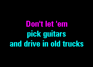 Don't let 'em

pick guitars
and drive in old trucks