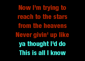 Now I'm trying to

reach to the stars
from the heavens
Never giuin' up like
ya thought I'd do

This is all I know I