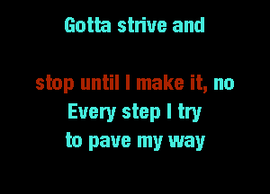 Goth shine and

stop until I make it, no

Every step I try
to pave my way