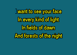 lwant to see your face

In every kind of light

In fields of dawn
And forests of the night