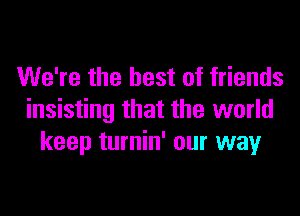 We're the best of friends
insisting that the world
keep turnin' our way