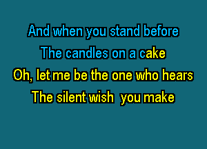 And when you stand before
The candles on a cake

0h, let me be the one who hears
The silent wish you make