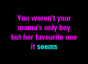 You weren't your
mama's only boy

but her favourite one
it seems