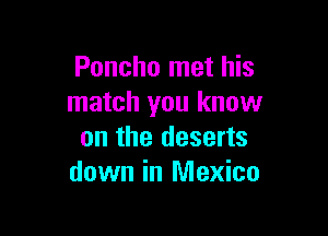 Poncho met his
match you know

on the deserts
down in Mexico
