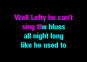Well Lefiy he can't
sing the blues

all night long
like he used to