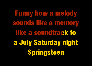 Funny how a melody
sounds like a memory
like a soundtrack to
a July Saturday night
Springsteen