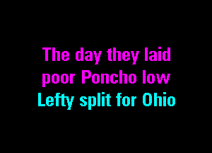 The day they laid

poor Ponchu low
Lefty split for Ohio