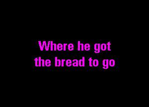 Where he got

the bread to go