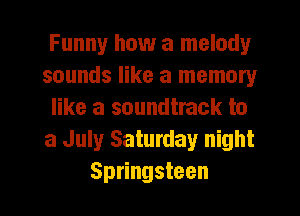 Funny how a melody
sounds like a memory
like a soundtrack to
a July Saturday night
Springsteen