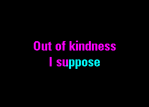 Out of kindness

lsuppose