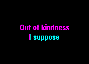 Out of kindness

lsuppose