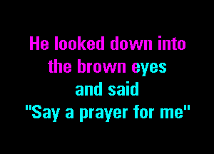 He looked down into
the brown eyes

and said
Say a prayer for me