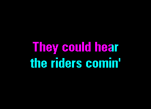 They could hear

the riders comin'