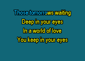 Those tomorrows waiting
Deep in your eyes
In a world of love

You keep in your eyes