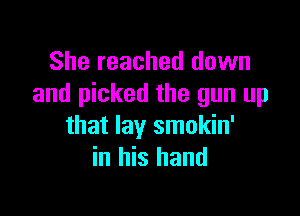 She reached down
and picked the gun up

that lay smokin'
in his hand