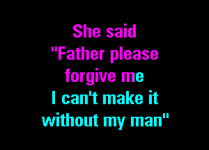 She said
Father please

forgive me
I can't make it
without my man