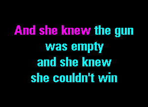 And she knew the gun
was empty

and she knew
she couldn't win