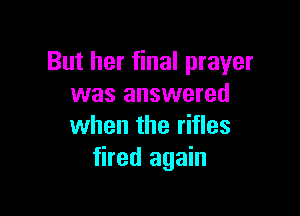 But her final prayer
was answered

when the rifles
fired again