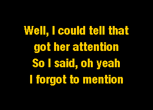 Well, I could tell that
got her attention

30 I said, oh yeah
I forgot to mention