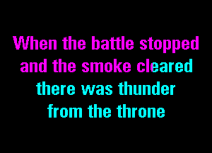 When the battle stopped
and the smoke cleared
there was thunder
from the throne