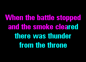 When the battle stopped
and the smoke cleared
there was thunder
from the throne