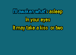 I'll awaken whafs asleep

In your eyes
Itmay take a kiss or two