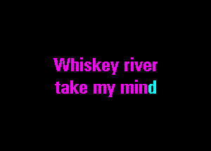 Whiskey river

take my mind