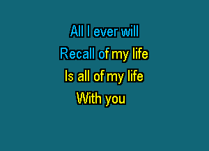 All I ever will
Recall of my life

Is all of my life
With you