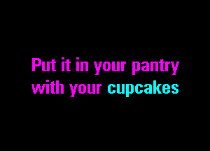 Put it in your pantry

with your cupcakes