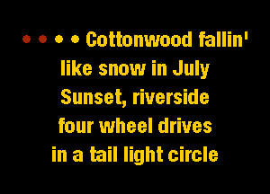 o o o o Cottonwood fallin'
like snow in July

Sunset, riverside
four wheel drives
in a tail light circle