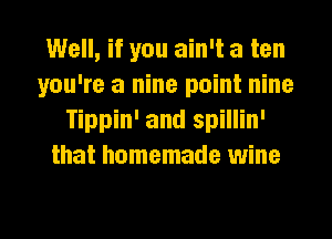 Well, if you ain't a ten
you're a nine point nine
Tippin' and spillin'
that homemade wine