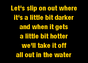 Let's slip on out where
it's a little bit darker
and when it gets
a little bit hotter
we'll take it off

all out in the water I