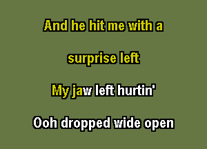 And he hit me with a
surprise left

Myjaw left hurtin'

Ooh dropped wide open