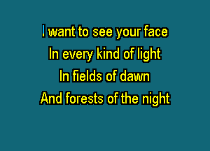 lwant to see your face

In every kind of light

In fields of dawn
And forests of the night