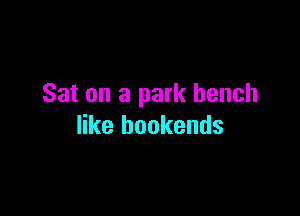 Sat on a park bench

like hookends