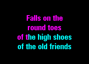 Falls on the
round toes

of the high shoes
of the old friends