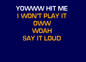 YOWWW HIT ME
I WON'T PLAY IT
OKMN
WOAH

SAY IT LOUD