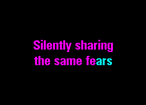 Silently sharing

the same fears