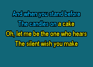 And when you stand before
The candles on a cake

0h, let me be the one who hears
The silent wish you make