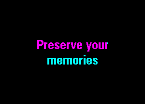 Preserve your

memories