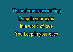 Those tomorrows waiting
Deep in your eyes
In a world of love

You keep in your eyes