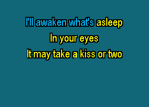 I'll awaken whafs asleep

In your eyes
It may take a kiss or two