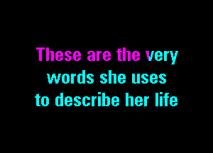 These are the very

words she uses
to describe her life