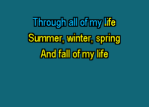 Through all of my life
Summer, winter, spring

And fall of my life