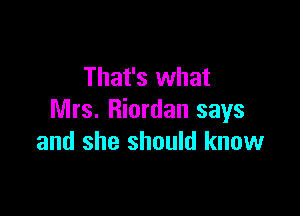 That's what

Mrs. Riordan says
and she should know